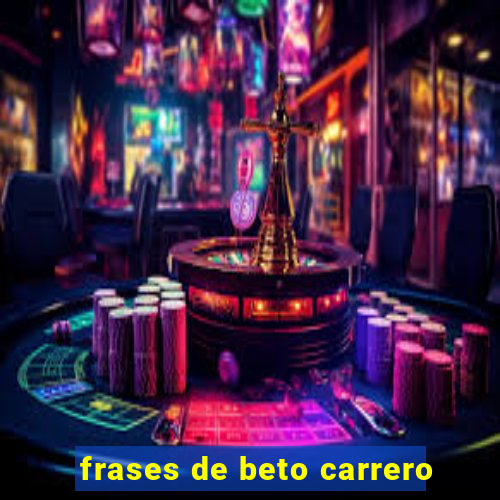 frases de beto carrero