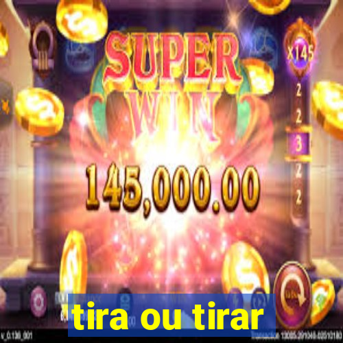 tira ou tirar