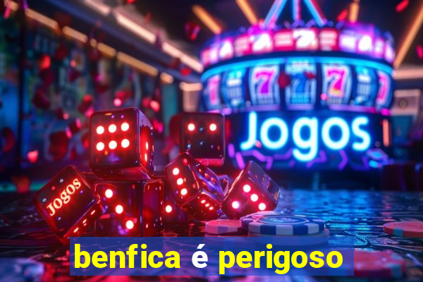 benfica é perigoso