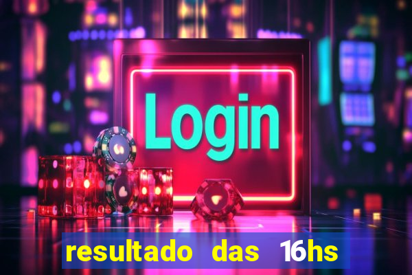 resultado das 16hs de hoje