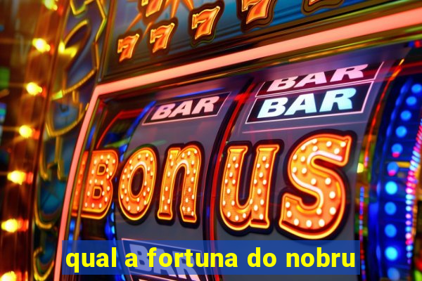 qual a fortuna do nobru