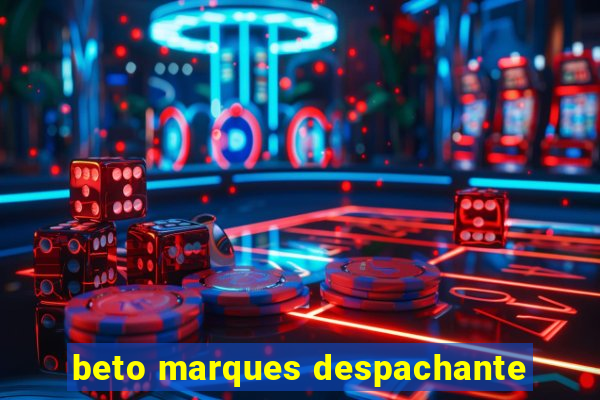 beto marques despachante