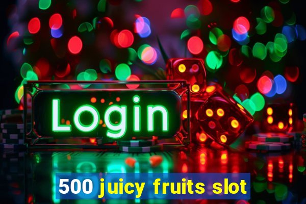 500 juicy fruits slot