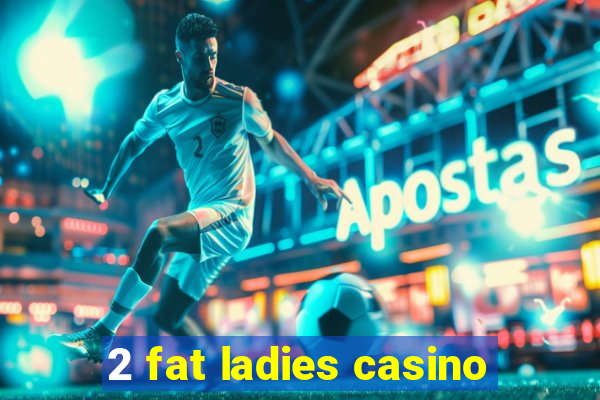 2 fat ladies casino