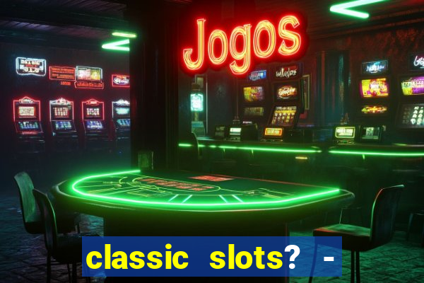 classic slots? - casino games