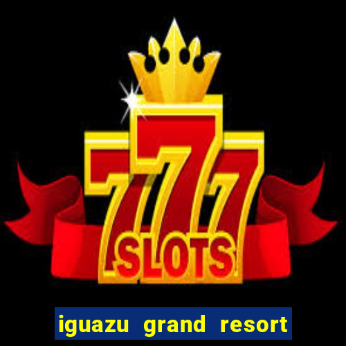 iguazu grand resort spa e casino