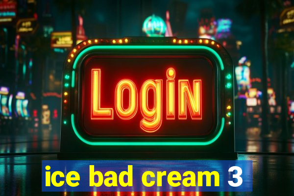 ice bad cream 3