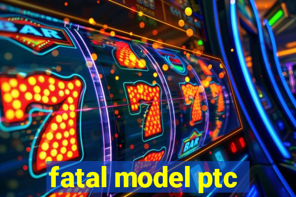 fatal model ptc