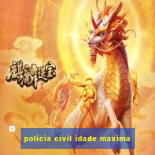 policia civil idade maxima