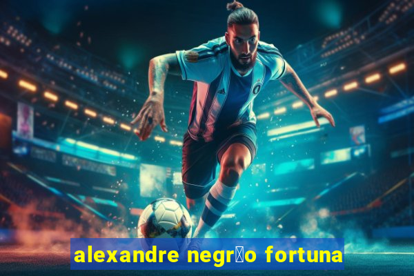 alexandre negr茫o fortuna