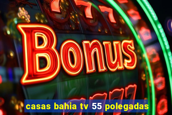 casas bahia tv 55 polegadas