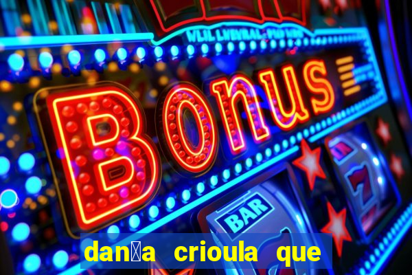 dan莽a crioula que vem da bahia