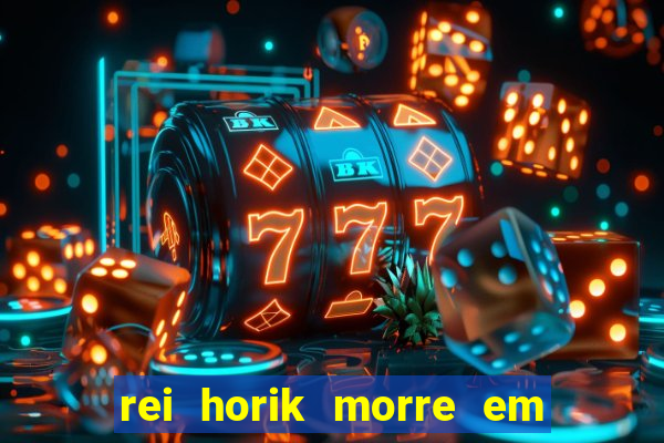 rei horik morre em qual temporada