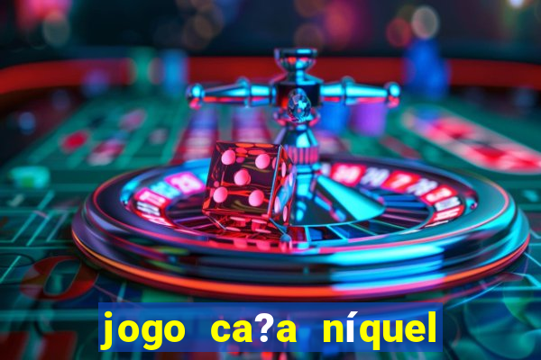 jogo ca?a níquel valendo dinheiro