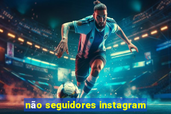 não seguidores instagram