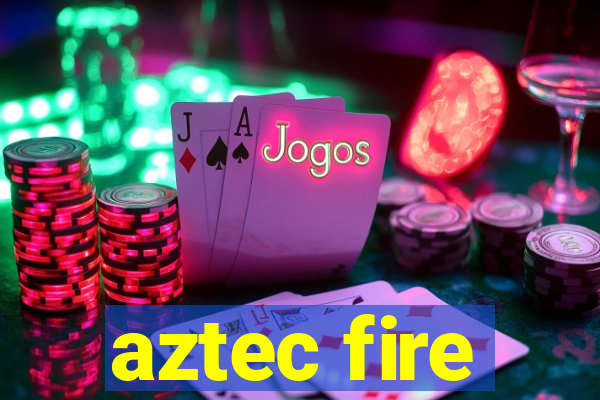 aztec fire