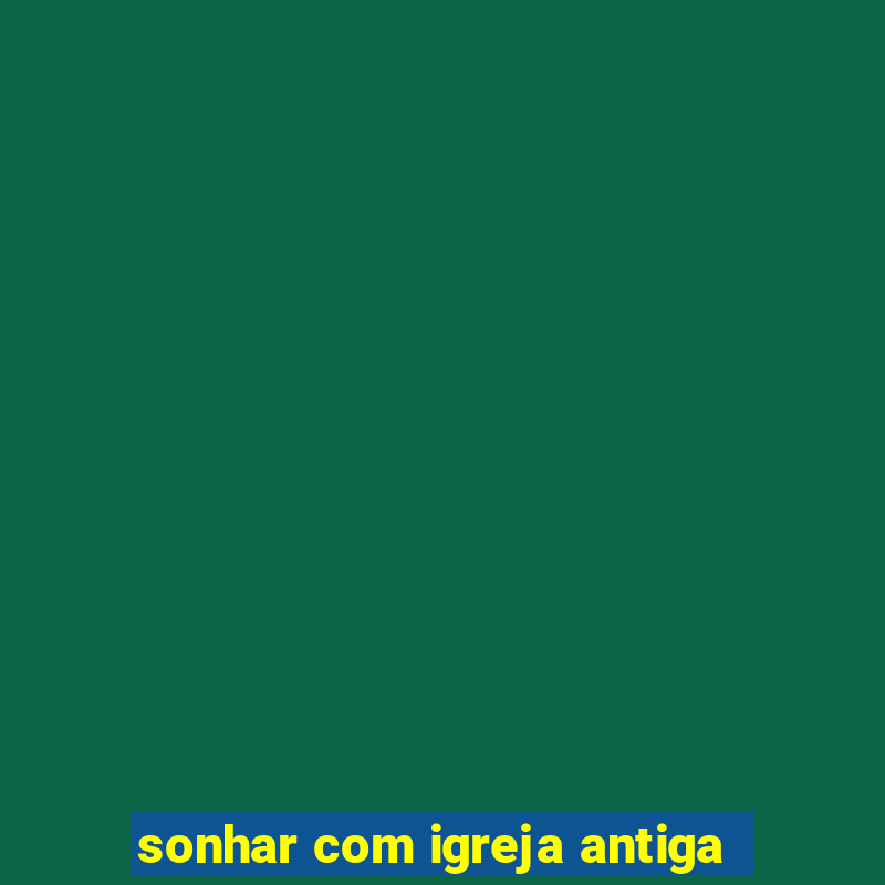 sonhar com igreja antiga