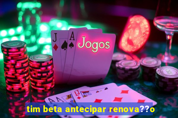 tim beta antecipar renova??o