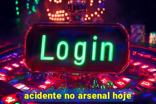 acidente no arsenal hoje