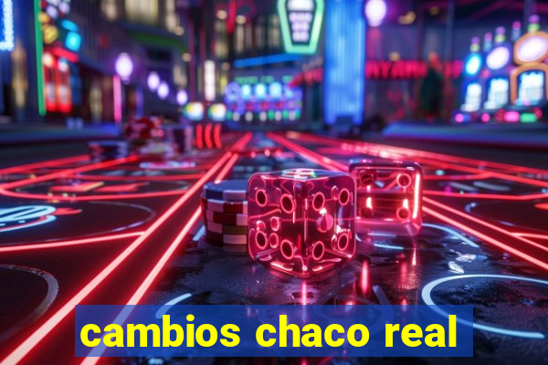 cambios chaco real