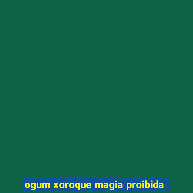 ogum xoroque magia proibida