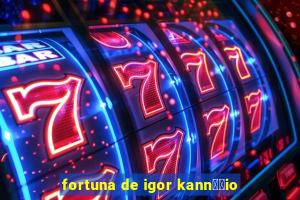 fortuna de igor kann璋﹔io