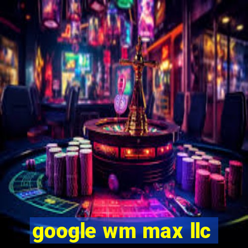 google wm max llc