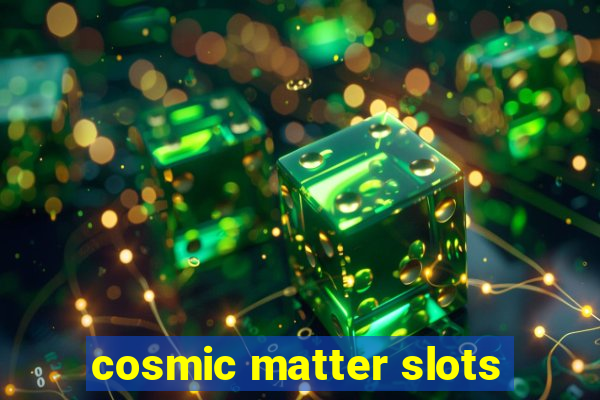 cosmic matter slots