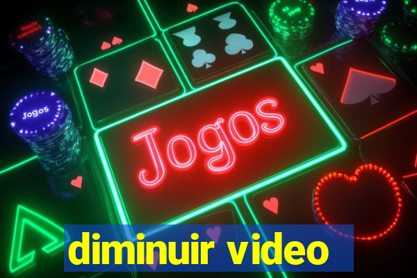 diminuir video