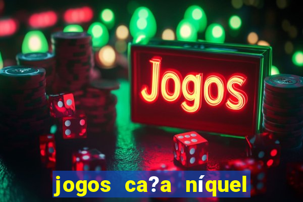 jogos ca?a níquel valendo dinheiro