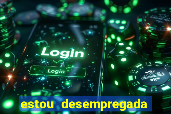 estou desempregada e desesperada