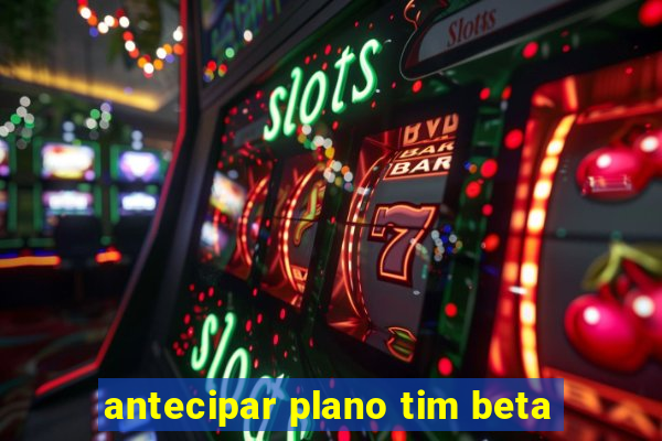 antecipar plano tim beta