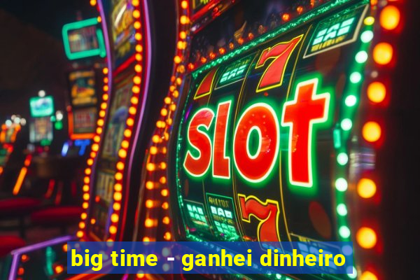 big time - ganhei dinheiro