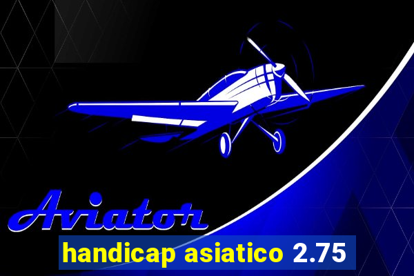 handicap asiatico 2.75