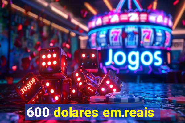 600 dolares em.reais