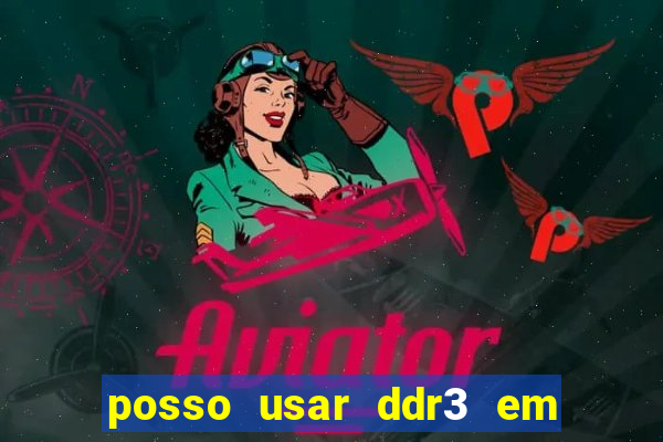 posso usar ddr3 em slot ddr4