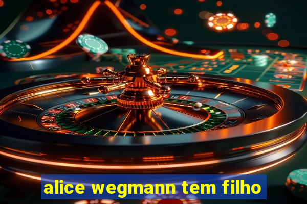 alice wegmann tem filho