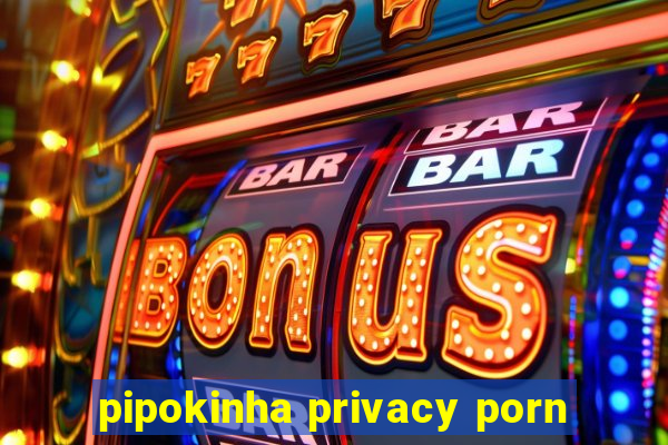 pipokinha privacy porn