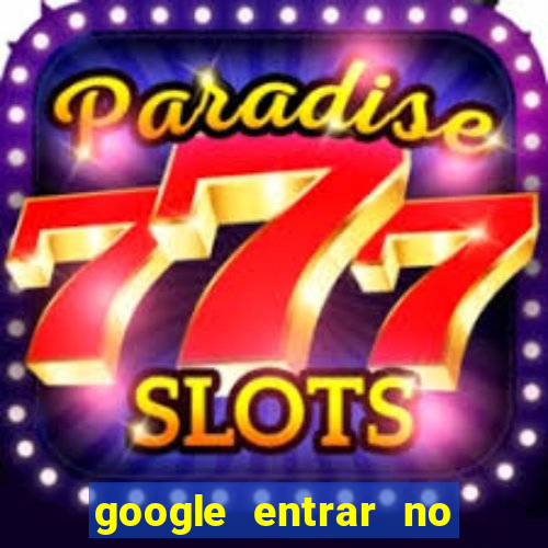 google entrar no jogo de c****