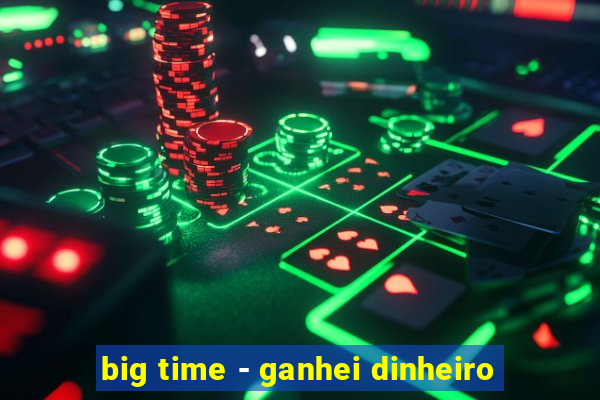 big time - ganhei dinheiro
